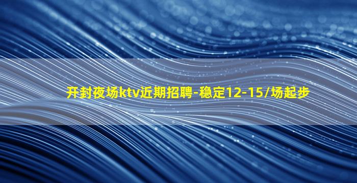 开封夜场ktv近期招聘-稳定12-15/场起步